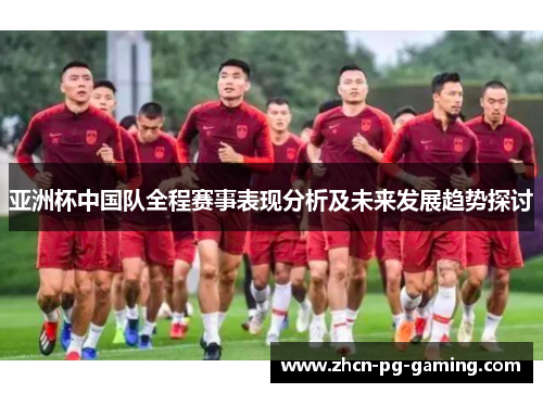 亚洲杯中国队全程赛事表现分析及未来发展趋势探讨 亚洲杯中国队全程赛事表现分析及未来发展趋势探讨